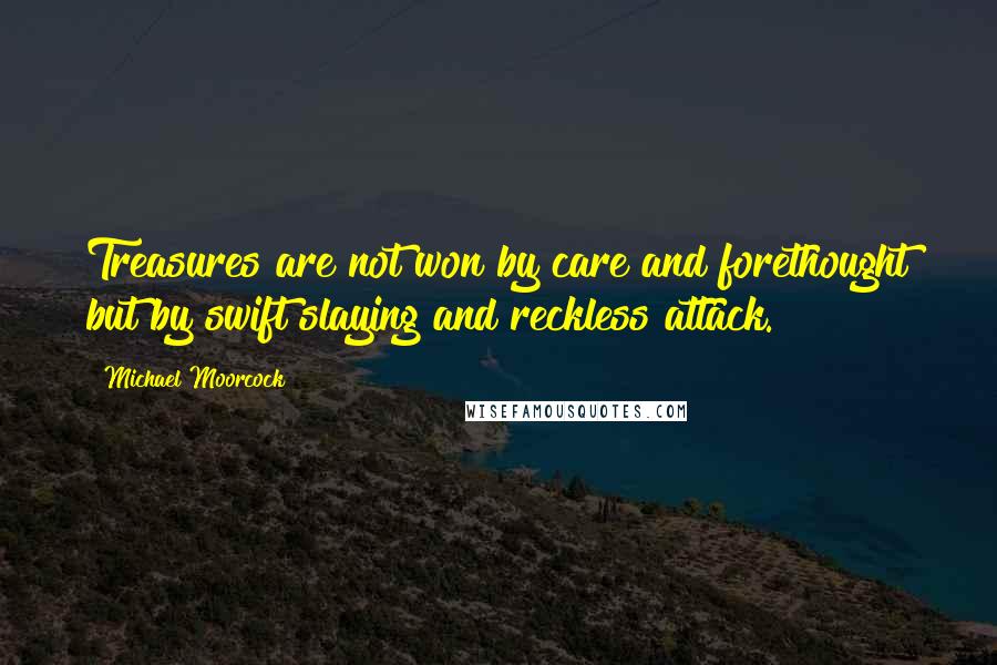 Michael Moorcock Quotes: Treasures are not won by care and forethought but by swift slaying and reckless attack.