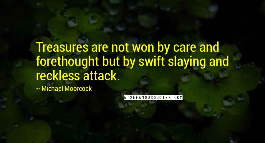 Michael Moorcock Quotes: Treasures are not won by care and forethought but by swift slaying and reckless attack.