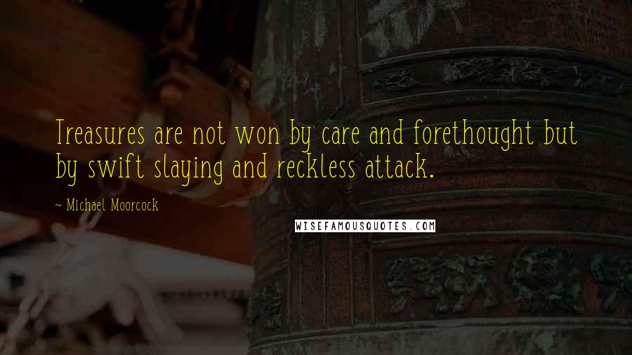 Michael Moorcock Quotes: Treasures are not won by care and forethought but by swift slaying and reckless attack.