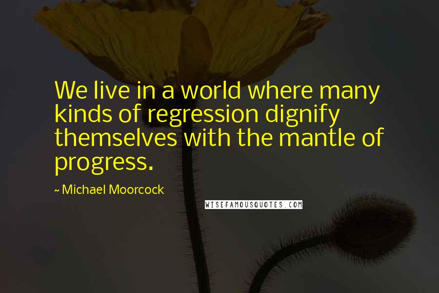 Michael Moorcock Quotes: We live in a world where many kinds of regression dignify themselves with the mantle of progress.