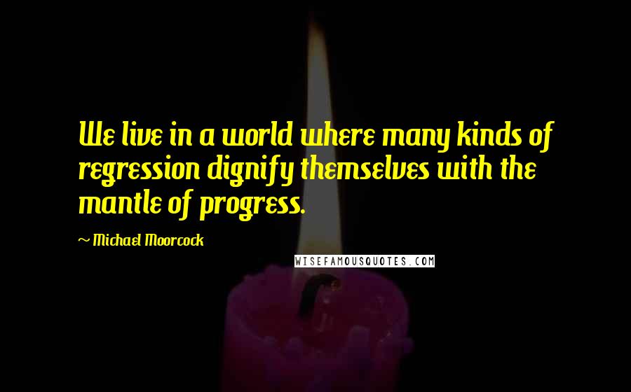 Michael Moorcock Quotes: We live in a world where many kinds of regression dignify themselves with the mantle of progress.
