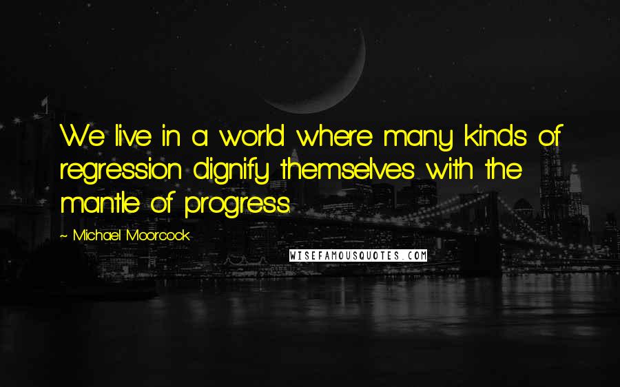 Michael Moorcock Quotes: We live in a world where many kinds of regression dignify themselves with the mantle of progress.