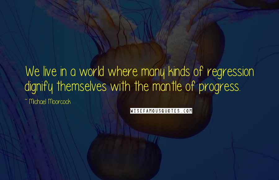 Michael Moorcock Quotes: We live in a world where many kinds of regression dignify themselves with the mantle of progress.