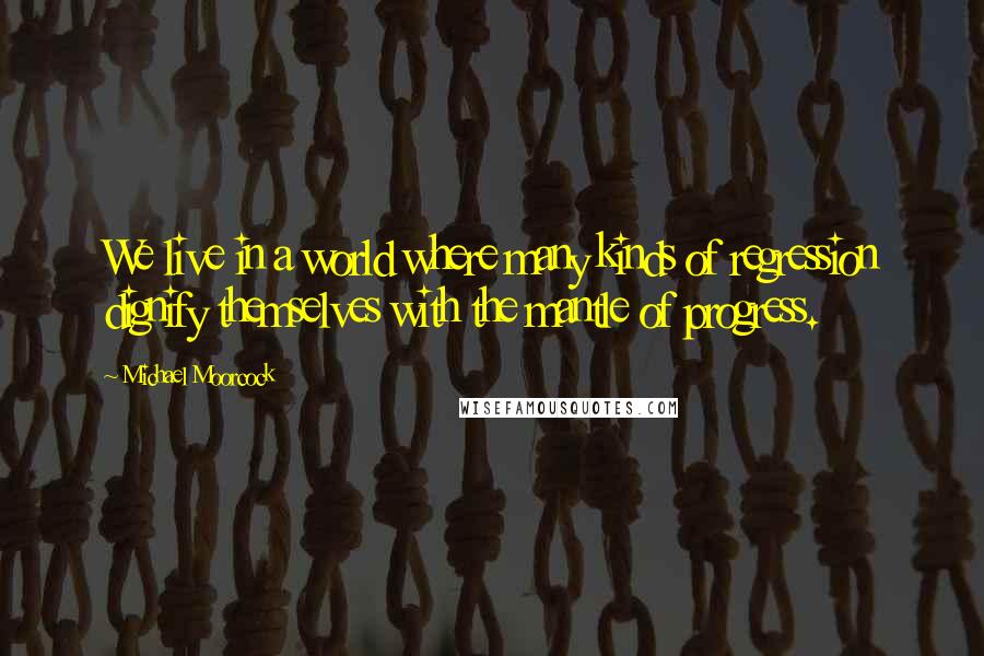 Michael Moorcock Quotes: We live in a world where many kinds of regression dignify themselves with the mantle of progress.