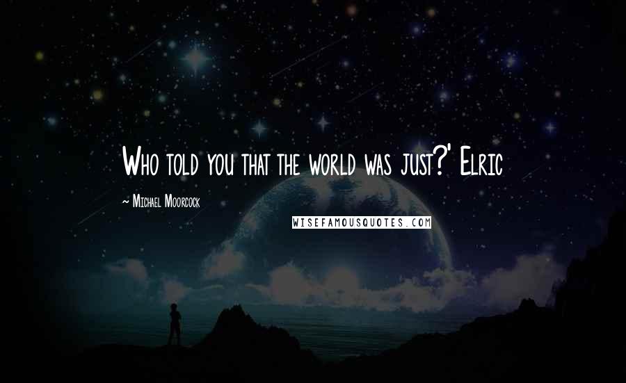 Michael Moorcock Quotes: Who told you that the world was just?' Elric