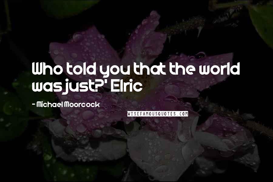 Michael Moorcock Quotes: Who told you that the world was just?' Elric