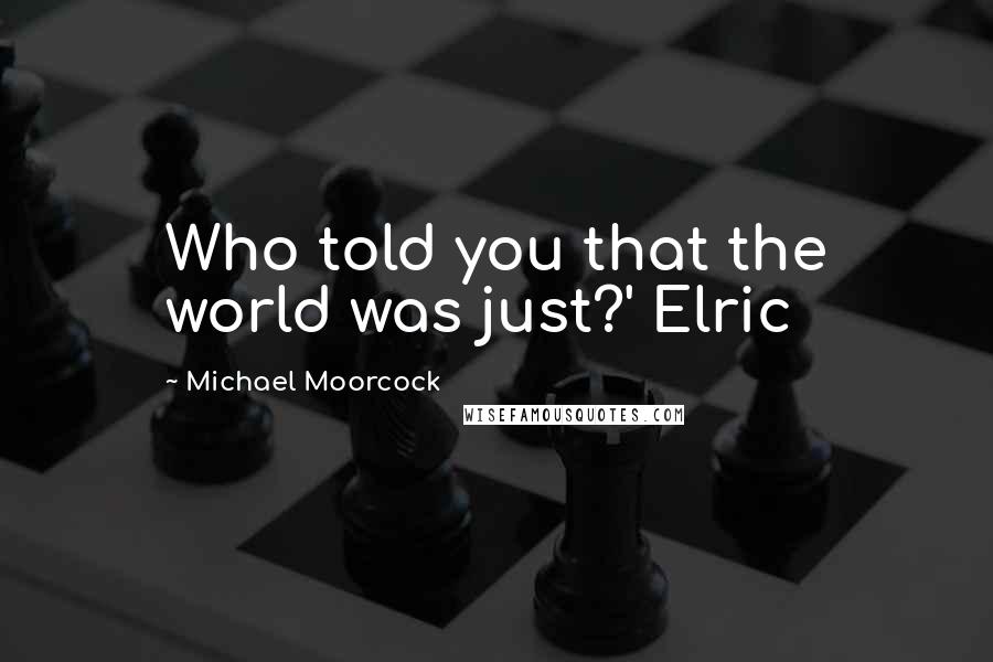 Michael Moorcock Quotes: Who told you that the world was just?' Elric