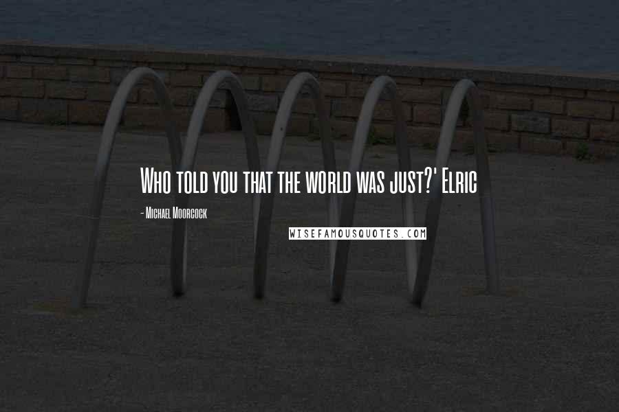 Michael Moorcock Quotes: Who told you that the world was just?' Elric