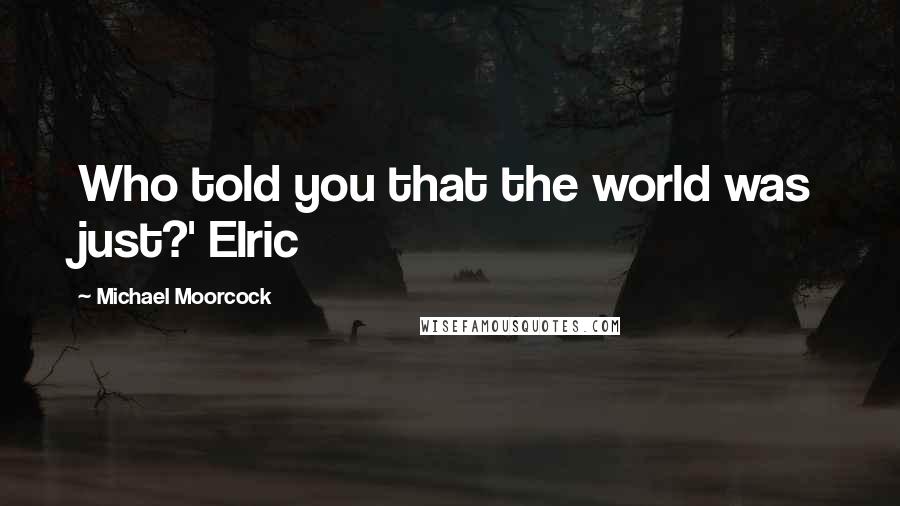 Michael Moorcock Quotes: Who told you that the world was just?' Elric