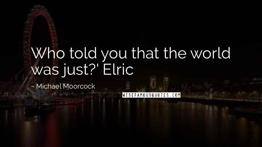 Michael Moorcock Quotes: Who told you that the world was just?' Elric