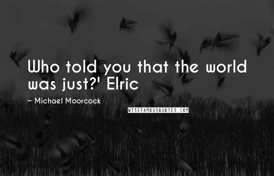 Michael Moorcock Quotes: Who told you that the world was just?' Elric