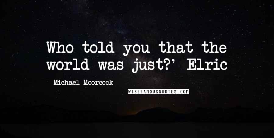 Michael Moorcock Quotes: Who told you that the world was just?' Elric