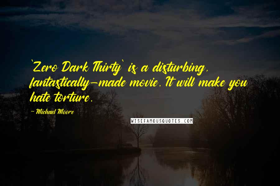 Michael Moore Quotes: 'Zero Dark Thirty' is a disturbing, fantastically-made movie. It will make you hate torture.