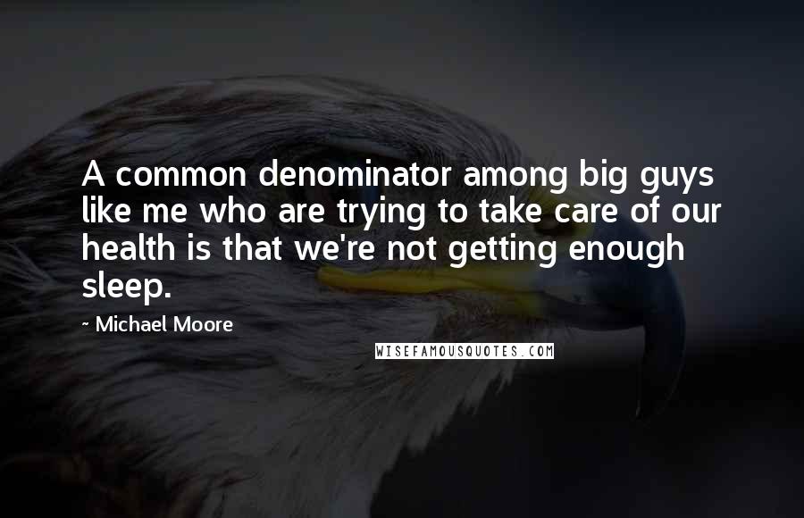 Michael Moore Quotes: A common denominator among big guys like me who are trying to take care of our health is that we're not getting enough sleep.