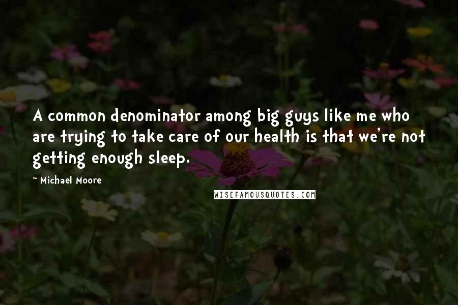 Michael Moore Quotes: A common denominator among big guys like me who are trying to take care of our health is that we're not getting enough sleep.