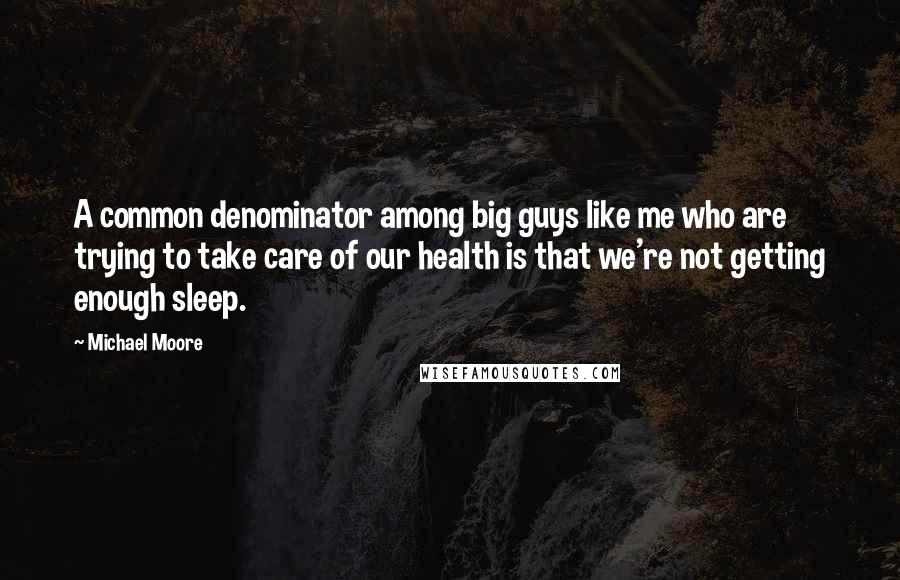 Michael Moore Quotes: A common denominator among big guys like me who are trying to take care of our health is that we're not getting enough sleep.