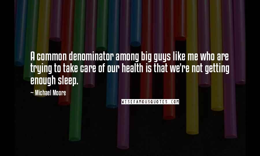 Michael Moore Quotes: A common denominator among big guys like me who are trying to take care of our health is that we're not getting enough sleep.