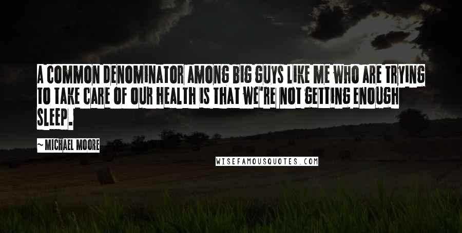 Michael Moore Quotes: A common denominator among big guys like me who are trying to take care of our health is that we're not getting enough sleep.