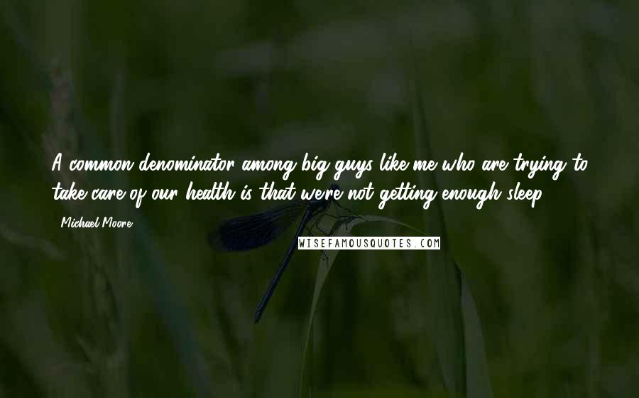 Michael Moore Quotes: A common denominator among big guys like me who are trying to take care of our health is that we're not getting enough sleep.