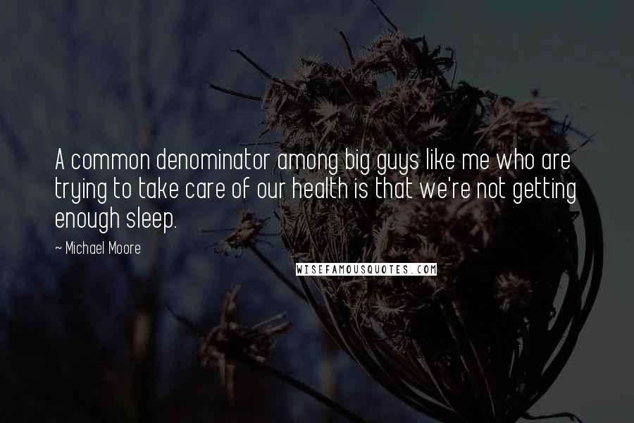 Michael Moore Quotes: A common denominator among big guys like me who are trying to take care of our health is that we're not getting enough sleep.