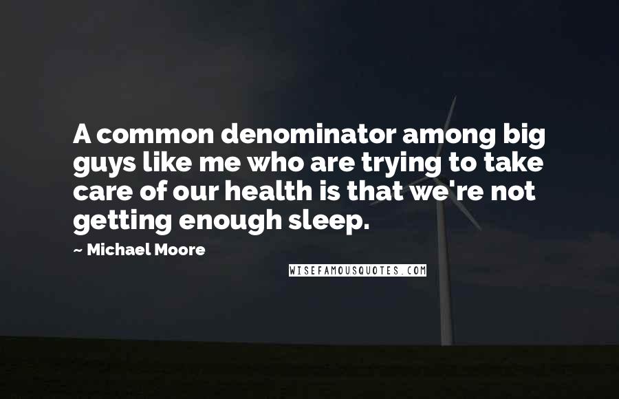 Michael Moore Quotes: A common denominator among big guys like me who are trying to take care of our health is that we're not getting enough sleep.