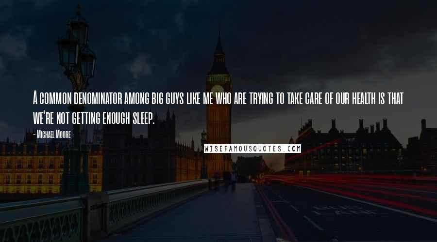 Michael Moore Quotes: A common denominator among big guys like me who are trying to take care of our health is that we're not getting enough sleep.