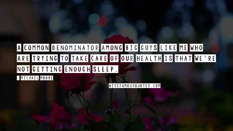 Michael Moore Quotes: A common denominator among big guys like me who are trying to take care of our health is that we're not getting enough sleep.