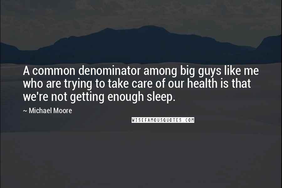Michael Moore Quotes: A common denominator among big guys like me who are trying to take care of our health is that we're not getting enough sleep.