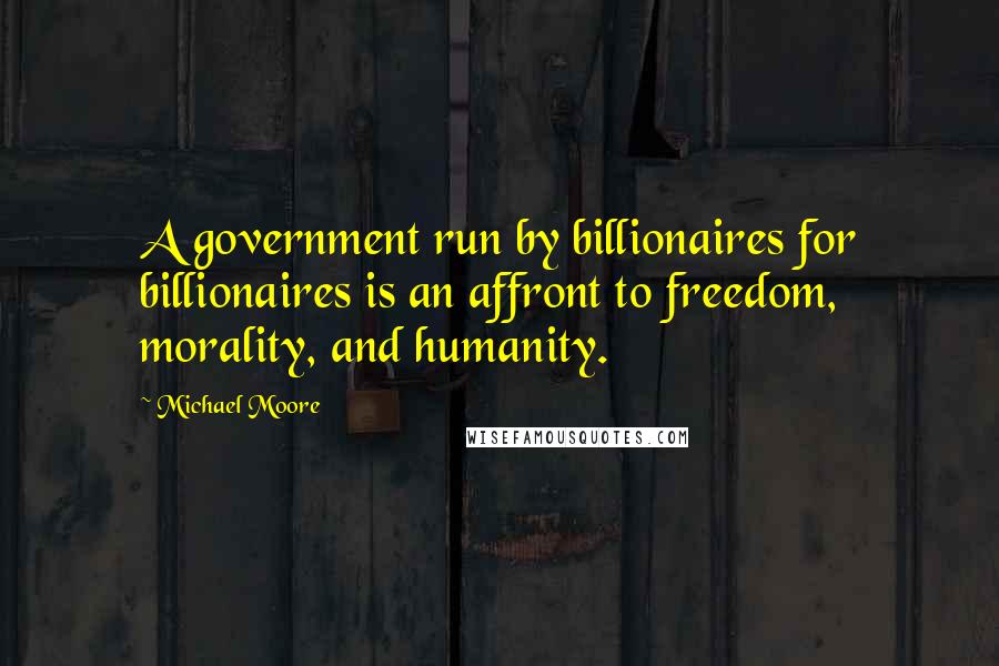 Michael Moore Quotes: A government run by billionaires for billionaires is an affront to freedom, morality, and humanity.