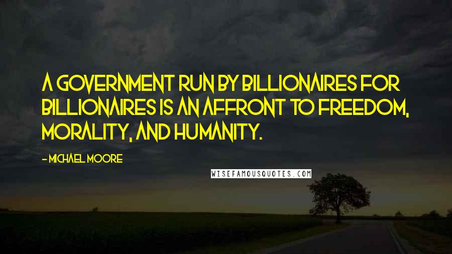 Michael Moore Quotes: A government run by billionaires for billionaires is an affront to freedom, morality, and humanity.