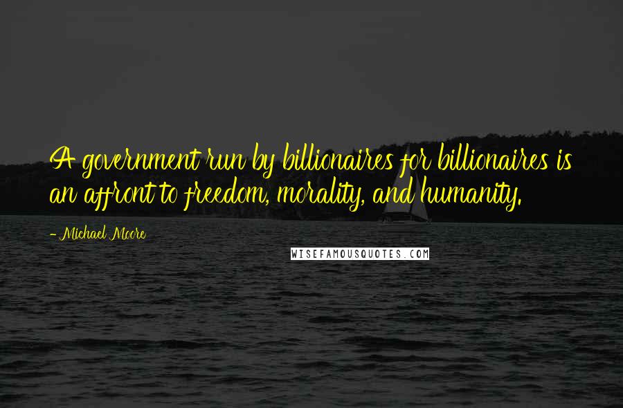 Michael Moore Quotes: A government run by billionaires for billionaires is an affront to freedom, morality, and humanity.