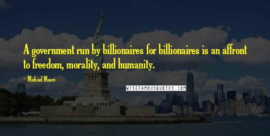 Michael Moore Quotes: A government run by billionaires for billionaires is an affront to freedom, morality, and humanity.