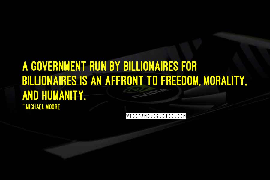 Michael Moore Quotes: A government run by billionaires for billionaires is an affront to freedom, morality, and humanity.