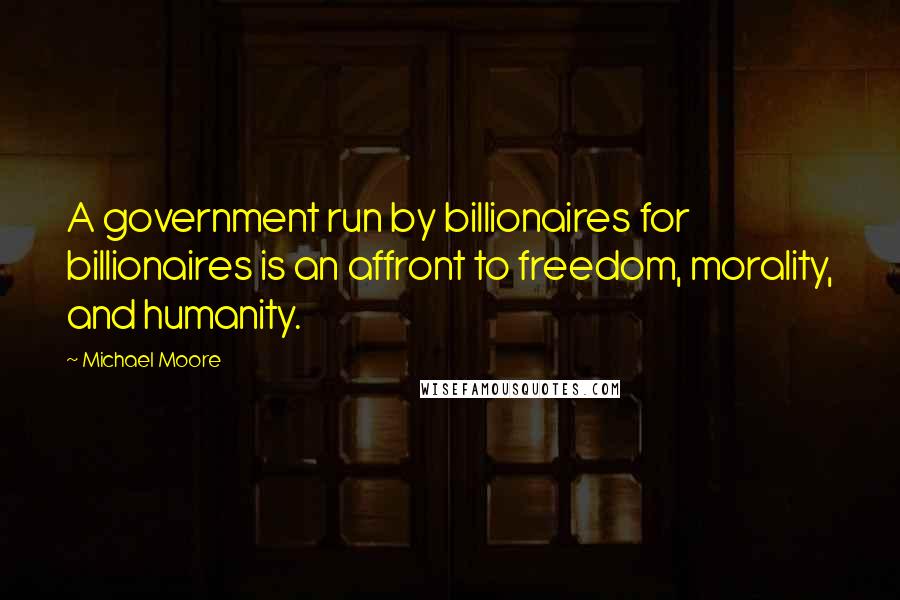 Michael Moore Quotes: A government run by billionaires for billionaires is an affront to freedom, morality, and humanity.