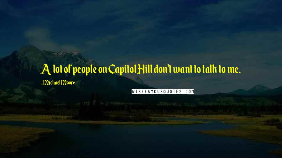 Michael Moore Quotes: A lot of people on Capitol Hill don't want to talk to me.