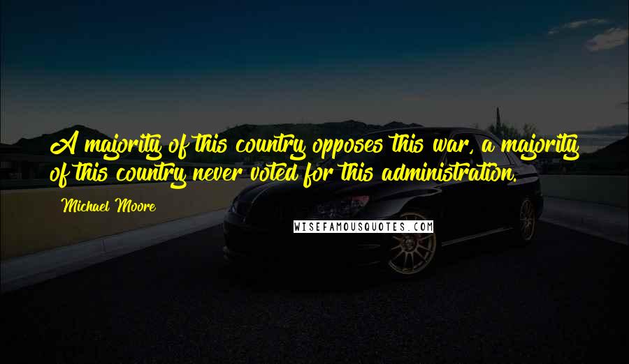 Michael Moore Quotes: A majority of this country opposes this war, a majority of this country never voted for this administration.