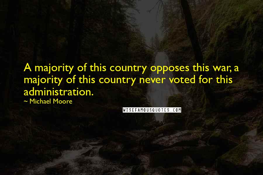 Michael Moore Quotes: A majority of this country opposes this war, a majority of this country never voted for this administration.
