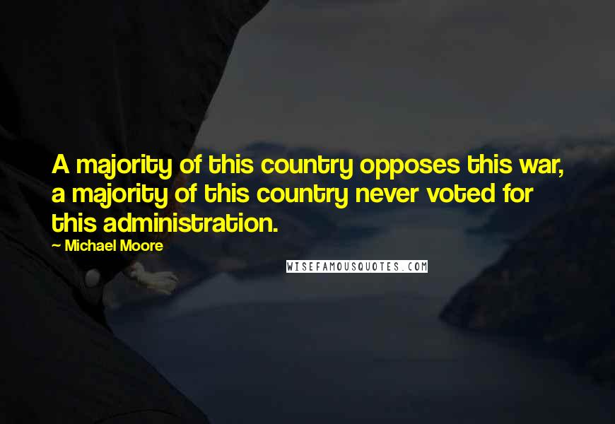 Michael Moore Quotes: A majority of this country opposes this war, a majority of this country never voted for this administration.