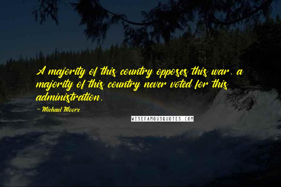 Michael Moore Quotes: A majority of this country opposes this war, a majority of this country never voted for this administration.