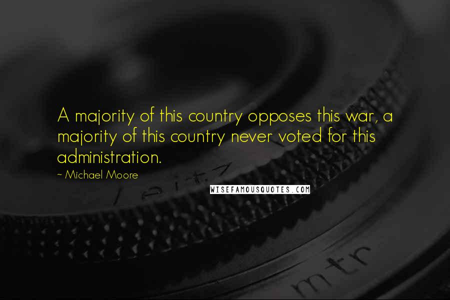 Michael Moore Quotes: A majority of this country opposes this war, a majority of this country never voted for this administration.