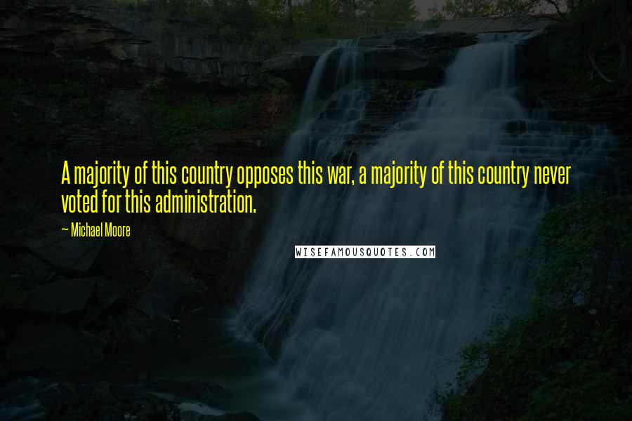 Michael Moore Quotes: A majority of this country opposes this war, a majority of this country never voted for this administration.