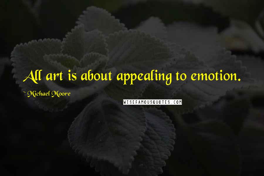 Michael Moore Quotes: All art is about appealing to emotion.