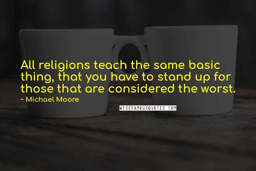 Michael Moore Quotes: All religions teach the same basic thing, that you have to stand up for those that are considered the worst.