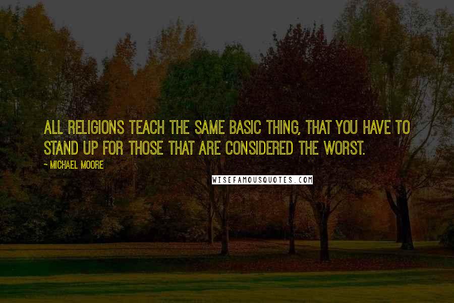 Michael Moore Quotes: All religions teach the same basic thing, that you have to stand up for those that are considered the worst.