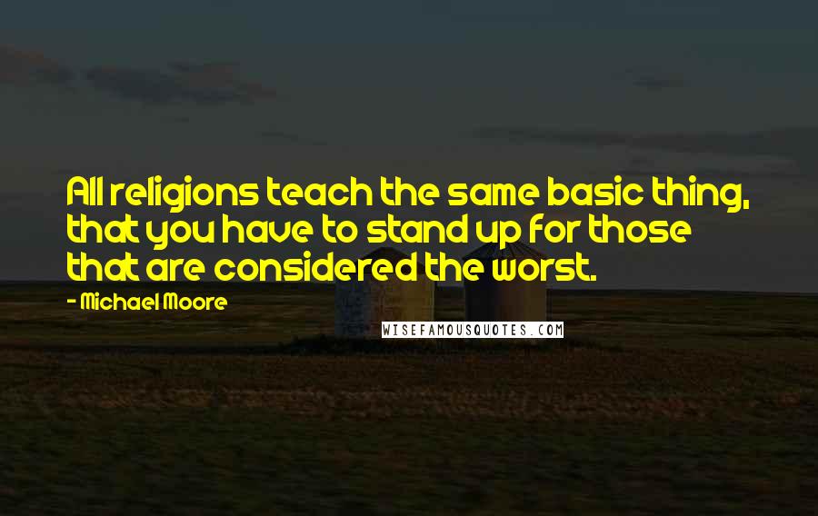 Michael Moore Quotes: All religions teach the same basic thing, that you have to stand up for those that are considered the worst.