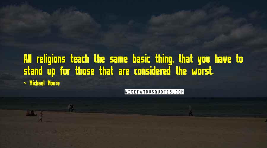 Michael Moore Quotes: All religions teach the same basic thing, that you have to stand up for those that are considered the worst.