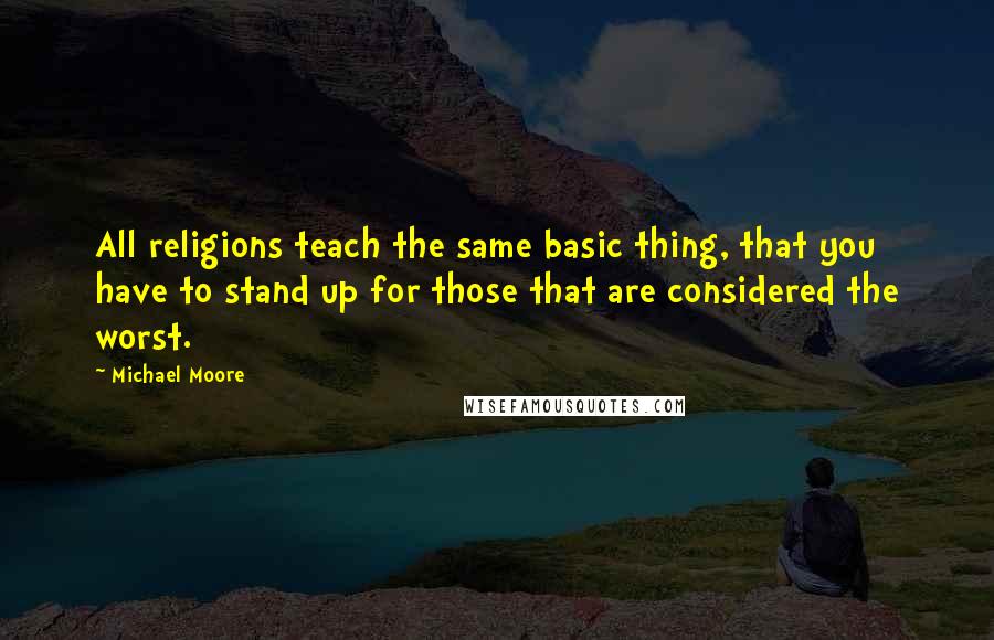 Michael Moore Quotes: All religions teach the same basic thing, that you have to stand up for those that are considered the worst.