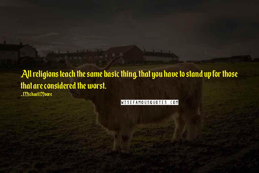 Michael Moore Quotes: All religions teach the same basic thing, that you have to stand up for those that are considered the worst.