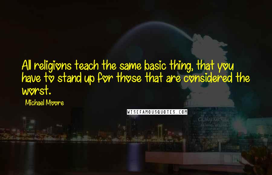 Michael Moore Quotes: All religions teach the same basic thing, that you have to stand up for those that are considered the worst.