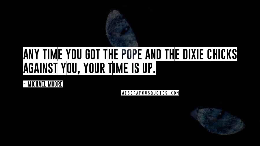 Michael Moore Quotes: Any time you got the Pope and the Dixie Chicks against you, your time is up.